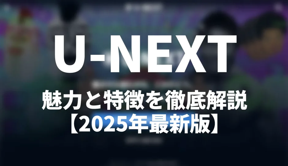 U-NEXTの魅力と特徴を徹底解説【2025年最新版】